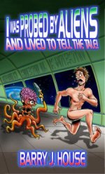 I Was Probed by Aliens and Lived to Tell the Tale-by Barry J. House cover pic